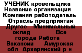 УЧЕНИК кровельщика › Название организации ­ Компания-работодатель › Отрасль предприятия ­ Другое › Минимальный оклад ­ 20 000 - Все города Работа » Вакансии   . Амурская обл.,Архаринский р-н